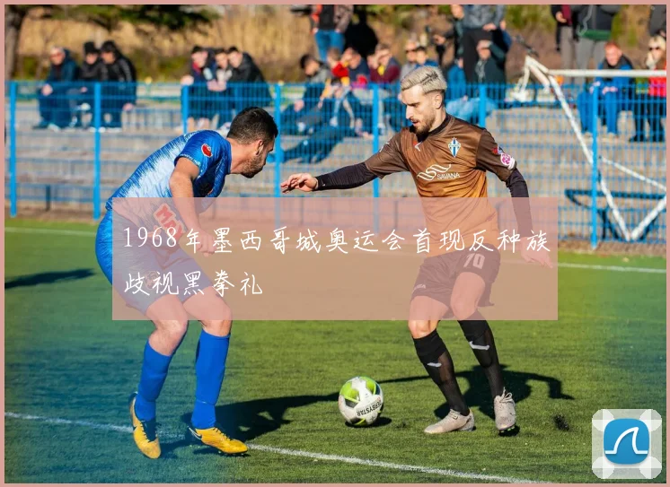 1968年墨西哥城奥运会首现反种族歧视黑拳礼