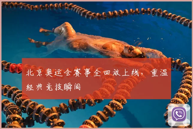 北京奥运会赛事全回放上线，重温经典竞技瞬间