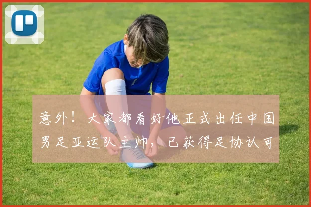 意外!大家都看好他正式出任中国男足亚运队主帅,已获得足协认可