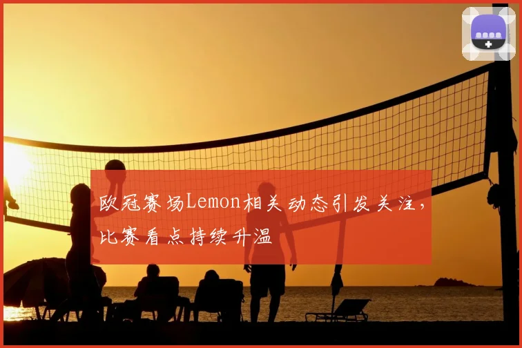 欧冠赛场Lemon相关动态引发关注,比赛看点持续升温