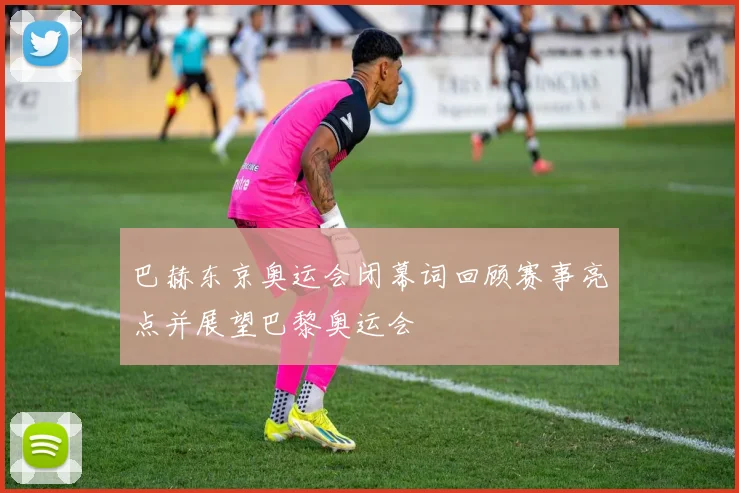 巴赫东京奥运会闭幕词回顾赛事亮点并展望巴黎奥运会