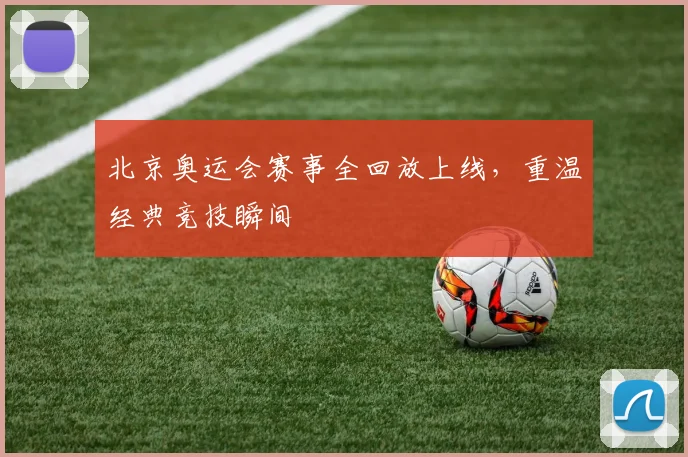 北京奥运会赛事全回放上线，重温经典竞技瞬间