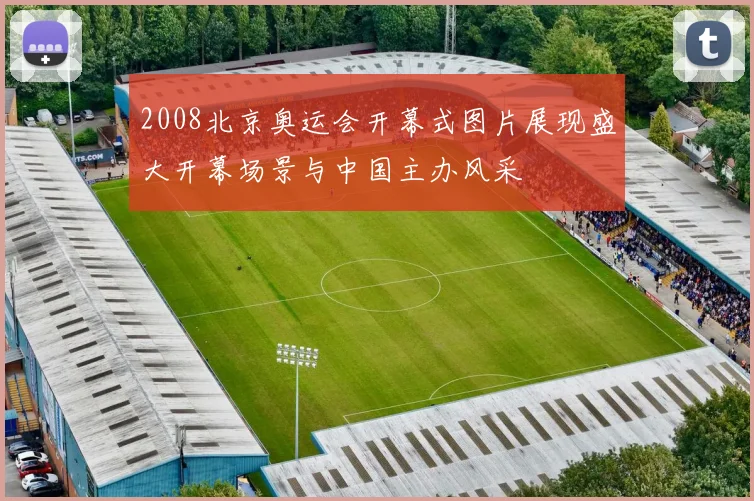 2008北京奥运会开幕式图片展现盛大开幕场景与中国主办风采