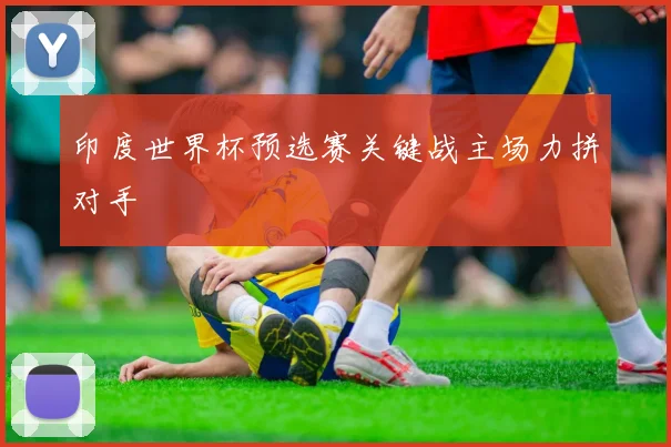 印度世界杯预选赛关键战主场力拼对手