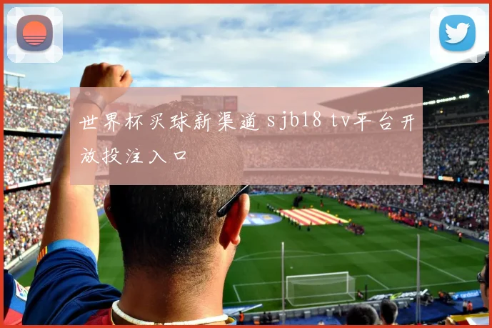 世界杯买球新渠道 sjb18 tv平台开放投注入口