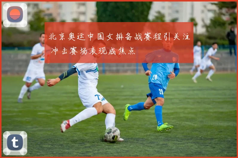 北京奥运中国女排备战赛程引关注 冲击赛场表现成焦点
