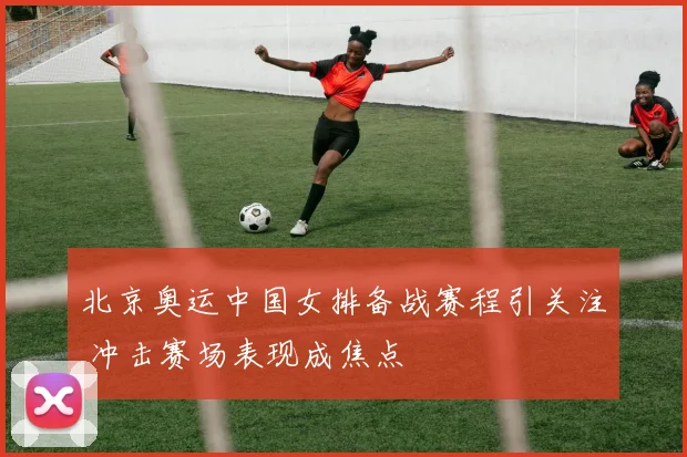 北京奥运中国女排备战赛程引关注 冲击赛场表现成焦点