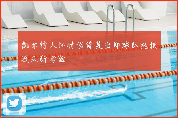 凯尔特人怀特伤停复出即球队轮换迎来新考验