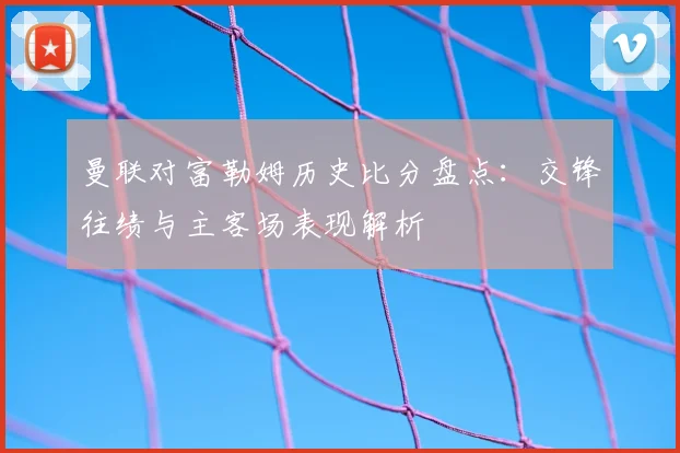曼联对富勒姆历史比分盘点:交锋往绩与主客场表现解析