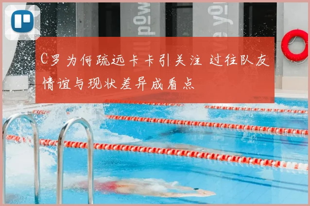 C罗为何疏远卡卡引关注 过往队友情谊与现状差异成看点