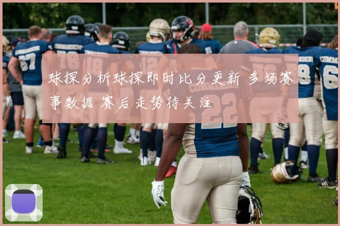 球探分析球探即时比分更新 多场赛事数据 赛后走势待关注