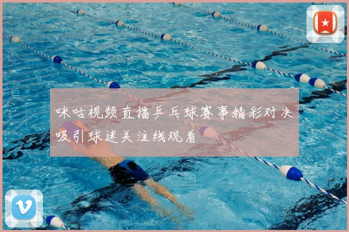 咪咕视频直播乒乓球赛事精彩对决吸引球迷关注线观看