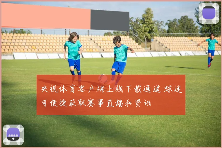 央视体育客户端上线下载通道 球迷可便捷获取赛事直播和资讯