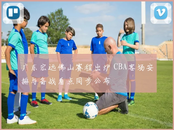 广东宏远佛山赛程出炉 CBA客场安排与备战看点同步公布