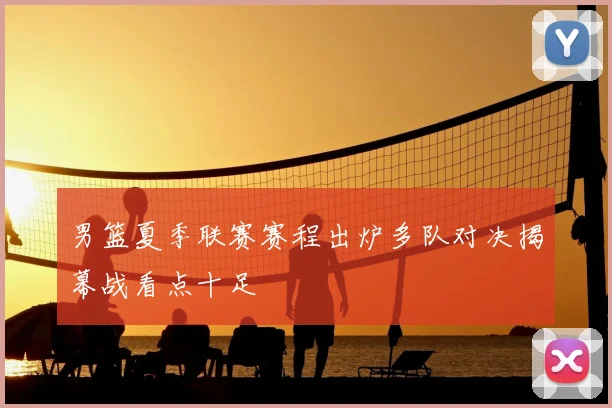 男篮夏季联赛赛程出炉多队对决揭幕战看点十足