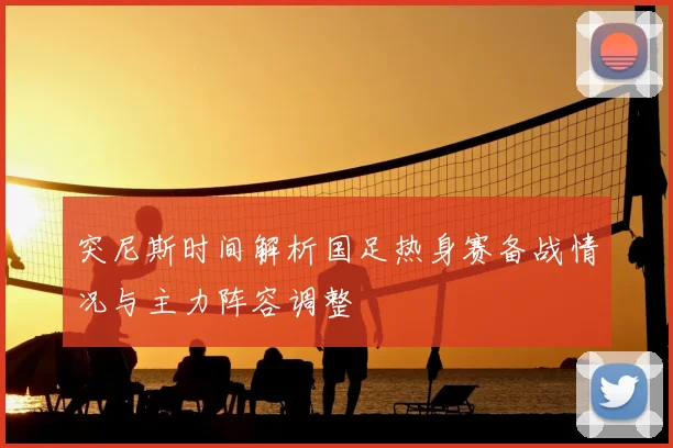 突尼斯时间解析国足热身赛备战情况与主力阵容调整