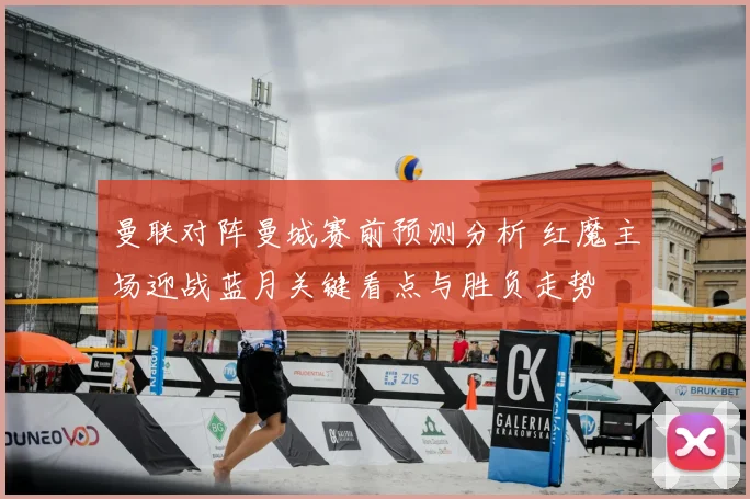 曼联对阵曼城赛前预测分析 红魔主场迎战蓝月关键看点与胜负走势