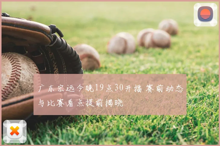广东宏远今晚19点30开播 赛前动态与比赛看点提前揭晓