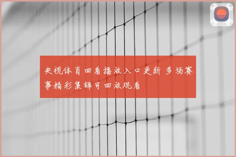 央视体育回看播放入口更新 多场赛事精彩集锦可回放观看