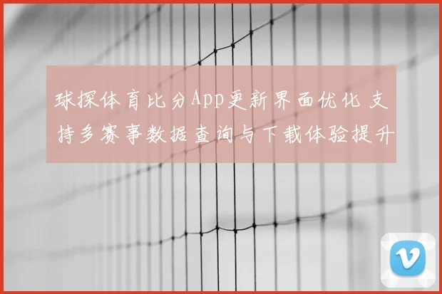 球探体育比分App更新界面优化 支持多赛事数据查询与下载体验提升