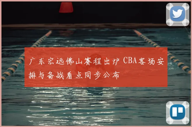 广东宏远佛山赛程出炉 CBA客场安排与备战看点同步公布