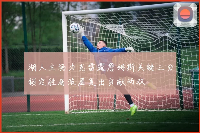 湖人主场力克雷霆詹姆斯关键三分锁定胜局浓眉复出贡献两双