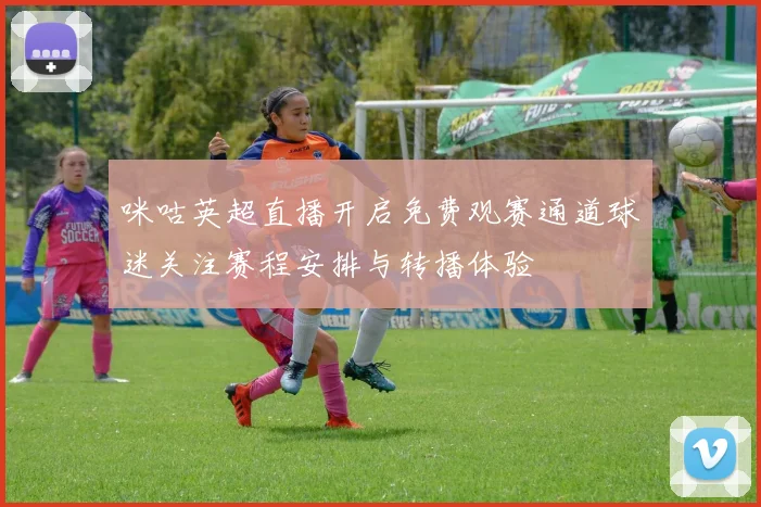 咪咕英超直播开启免费观赛通道球迷关注赛程安排与转播体验
