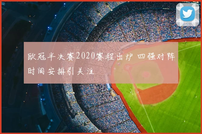 欧冠半决赛2020赛程出炉 四强对阵时间安排引关注