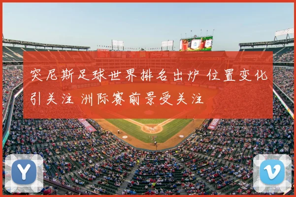 突尼斯足球世界排名出炉 位置变化引关注 洲际赛前景受关注