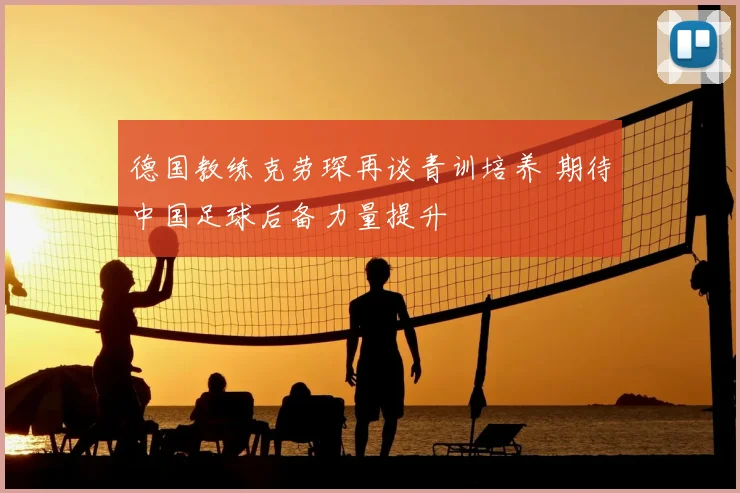 德国教练克劳琛再谈青训培养 期待中国足球后备力量提升