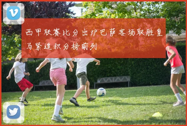 西甲联赛比分出炉巴萨客场取胜皇马紧追积分榜前列
