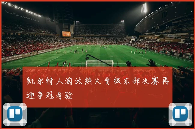 凯尔特人淘汰热火晋级东部决赛再迎争冠考验