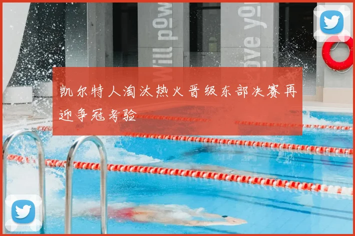 凯尔特人淘汰热火晋级东部决赛再迎争冠考验