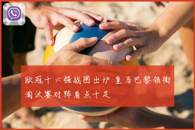 欧冠十六强战图出炉 皇马巴黎领衔淘汰赛对阵看点十足