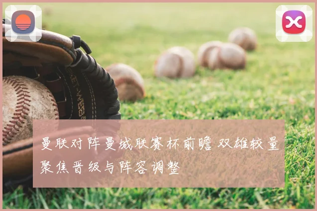 曼联对阵曼城联赛杯前瞻 双雄较量聚焦晋级与阵容调整
