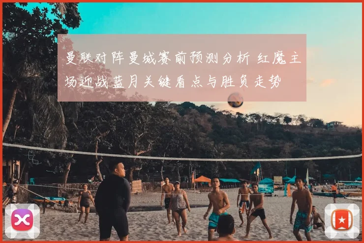 曼联对阵曼城赛前预测分析 红魔主场迎战蓝月关键看点与胜负走势