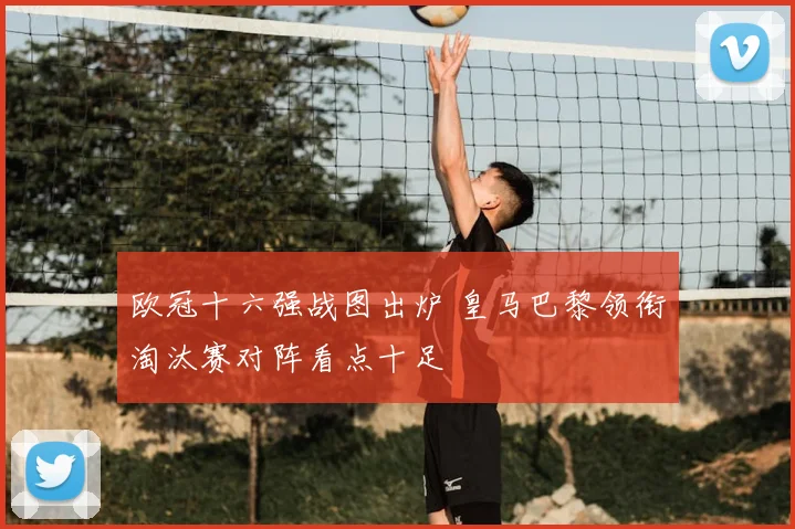 欧冠十六强战图出炉 皇马巴黎领衔淘汰赛对阵看点十足