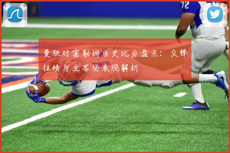 曼联对富勒姆历史比分盘点：交锋往绩与主客场表现解析