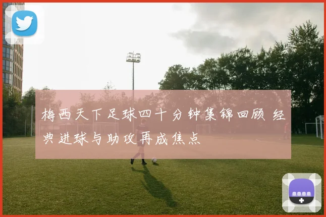 梅西天下足球四十分钟集锦回顾 经典进球与助攻再成焦点